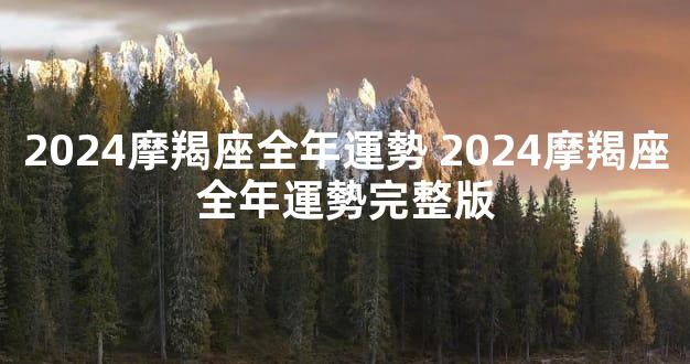 2024摩羯座全年運勢 2024摩羯座全年運勢完整版